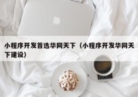 小程序开发首选华网天下（小程序开发华网天下建设）