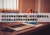 软件开发要建立哪些模型（软件工程要用什么的方法建立软件开发中的各种模型）