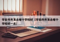 学软件开发去哪个学校好（学软件开发去哪个学校好一点）