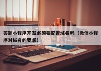 答题小程序开发必须要配置域名吗（微信小程序对域名的要求）