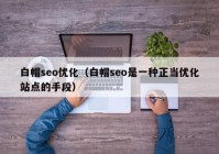 白帽seo优化（白帽seo是一种正当优化站点的手段）