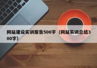 网站建设实训报告500字（网站实训总结300字）