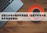 运营公众号小程序开发语言（运营公众号小程序开发语言要求）