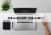 抖音seo优化收费（抖音seo推广）