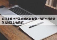 火环小程序开发定制怎么收费（火环小程序开发定制怎么收费的）