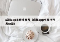 成都app小程序开发（成都app小程序开发公司）