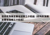 软件开发期主要包括那三个阶段（软件开发期主要包括哪三个阶段）