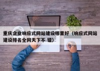 重庆企业响应式网站建设哪里好（响应式网站建设排名全网天下不 错）