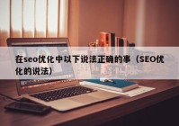 在seo优化中以下说法正确的事（SEO优化的说法）