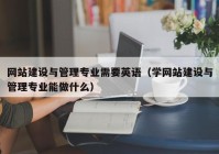 网站建设与管理专业需要英语（学网站建设与管理专业能做什么）