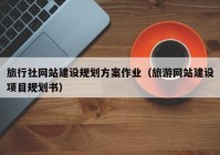 旅行社网站建设规划方案作业（旅游网站建设项目规划书）