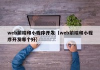 web前端和小程序开发（web前端和小程序开发哪个好）