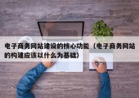 电子商务网站建设的核心功能（电子商务网站的构建应该以什么为基础）