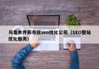 乌鲁木齐新市区seo优化公司（SEO整站优化服务）