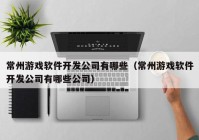 常州游戏软件开发公司有哪些（常州游戏软件开发公司有哪些公司）