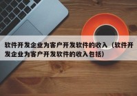 软件开发企业为客户开发软件的收入（软件开发企业为客户开发软件的收入包括）