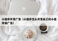 小程序开发广告（小程序怎么开发自己的小程序做广告）