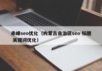 赤峰seo优化（内蒙古自治区seo 标题 关键词优化）