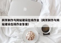 网页制作与网站建设在线作业（网页制作与网站建设在线作业答案）