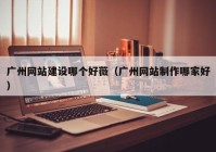 广州网站建设哪个好薇（广州网站制作哪家好）