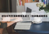 创信软件开发股票排名前十（信创集成商排名）