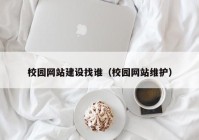 校园网站建设找谁（校园网站维护）