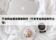 宁波网站建设模板制作（宁波专业网站制作公司）