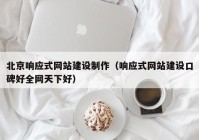 北京响应式网站建设制作（响应式网站建设口碑好全网天下好）