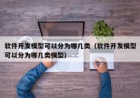 软件开发模型可以分为哪几类（软件开发模型可以分为哪几类模型）