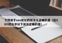 下列关于seo优化的说法不正确的是（在SEO优化中以下说法正确的是）