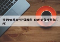 常见的6种软件开发模型（软件开发模型有几种）