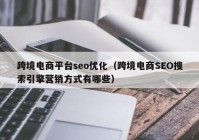 跨境电商平台seo优化（跨境电商SEO搜索引擎营销方式有哪些）