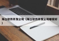 海口软件开发公司（海口软件开发公司哪家好）