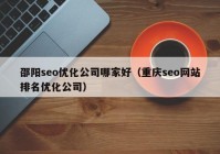 邵阳seo优化公司哪家好（重庆seo网站排名优化公司）