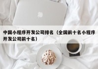 中国小程序开发公司排名（全国前十名小程序开发公司前十名）