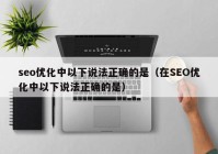 seo优化中以下说法正确的是（在SEO优化中以下说法正确的是）