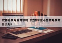 软件开发专业难学吗（软件专业不想做开发做什么好）